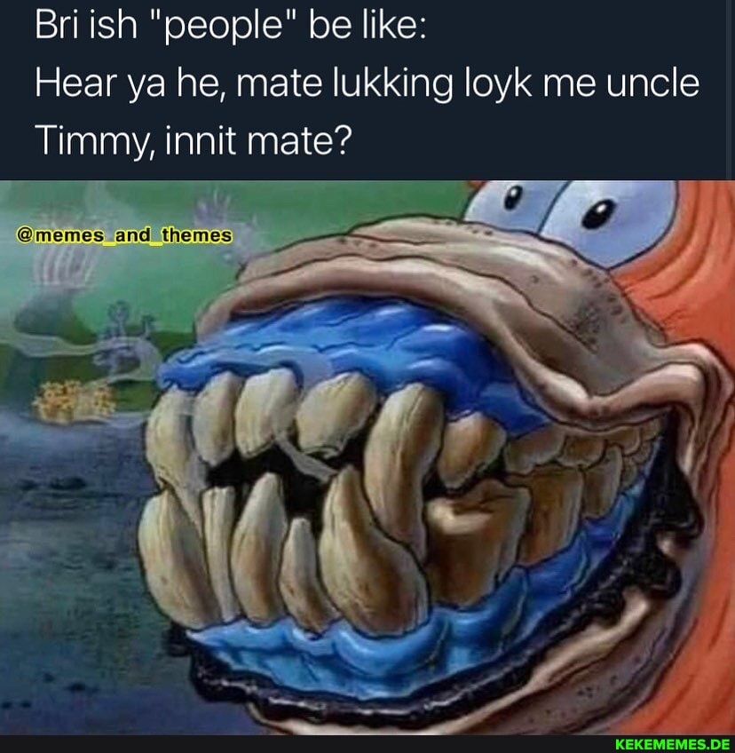 Briish "people" be like:
Hear ya he, mate lukking loyk me uncle
Timmy, innit mate?
'@memes and themes
