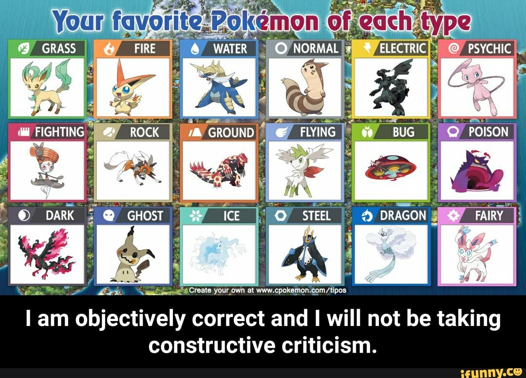 ite-Pokemon fec Taty VRe: Wis
GRASS FIRE & WATER NORMAL ELECTRIC PSYCHIC
FIGHTING ROCK GROUND FLYING =6BUG Q POISON
BR
DARK @ GHOST ICE STEEL DRAGON FAIRY
Create your own at
am objectively correct and I will not be taking constructive criticism. - I am objectively correct and I will not be taking constructive criticism.