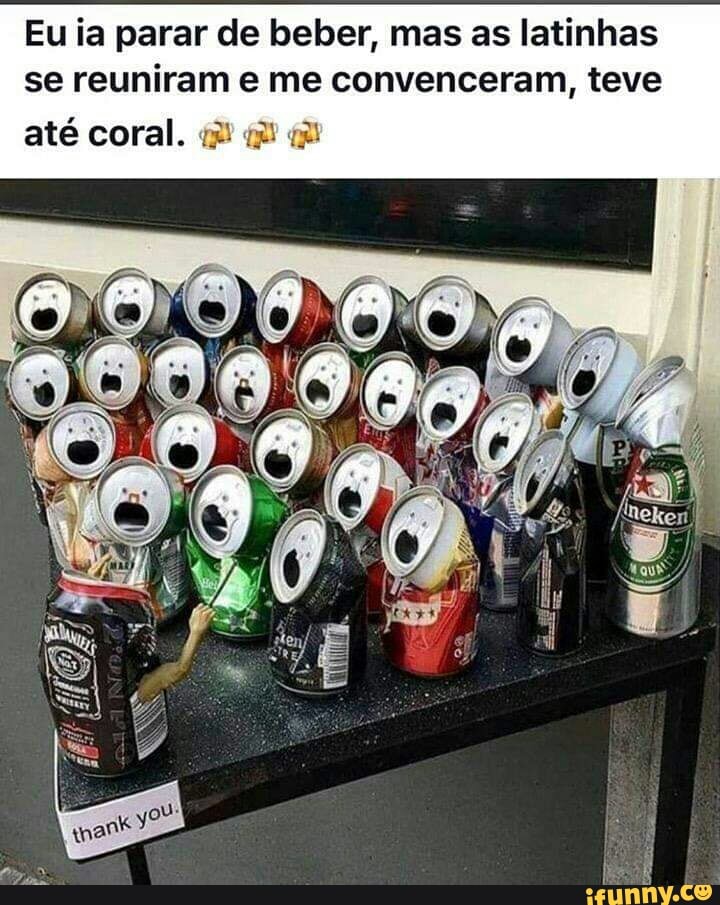 Eu ia parar de beber, mas as latinhas
se reuniram e me convenceram, teve