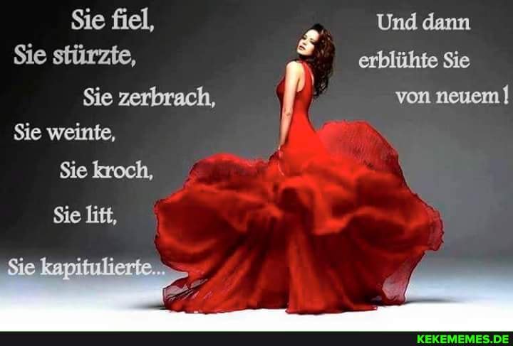 Sie fiel, Und dann
Sie stürzte, erblühte Sie
Sie zerbrach, von neuem I Sie weinte,
Sie kroch,
Sie litt,
Sie kapitulierie,