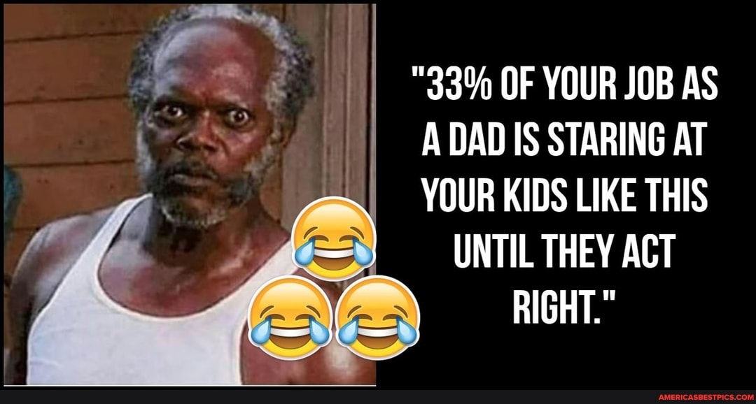 "33% OF YOUR JOB AS A DAD IS STARING AT YOUR KIDS LIKE THIS UNTIL THEY ACT RIGHT."