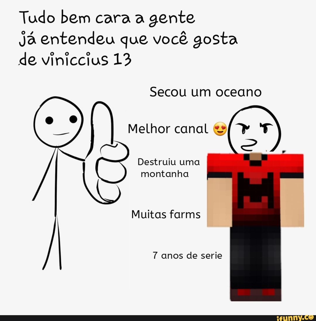 Tudo bem cara a gente
Já entendeu que você gosta de viniccius 13
Secou um oceano
Melhor canal &s
Destruiu uma montanha
Muitas farms
anos de serie