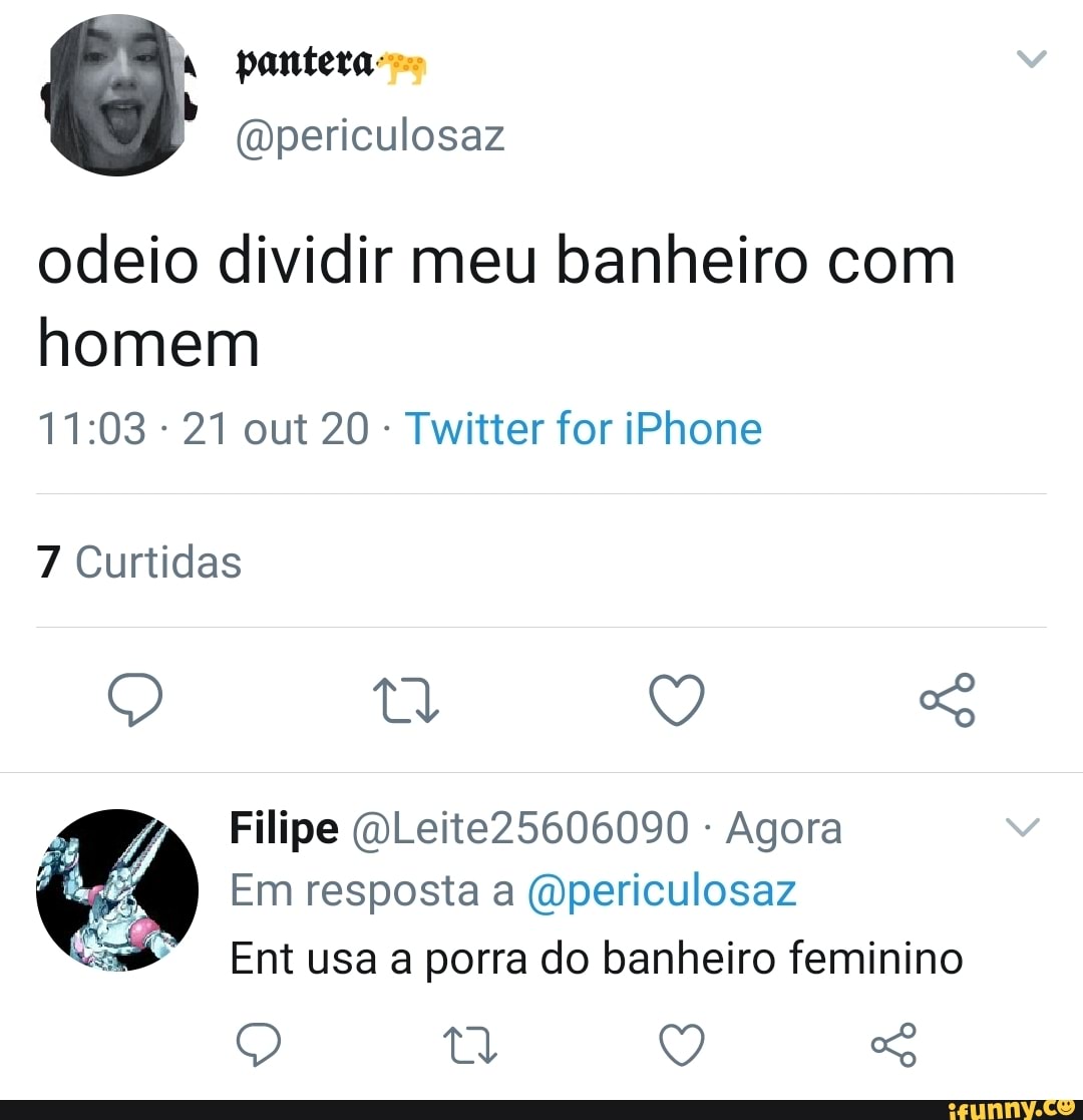 odeio dividir meu banheiro com homem
21 out 20 - Twitter for iPhone
7 Curtidas
Q Q So
Filipe (oLeite25606090 Agora
Em resposta a (vpericulosaz
Ent usa a porra do banheiro feminino
Q Q So