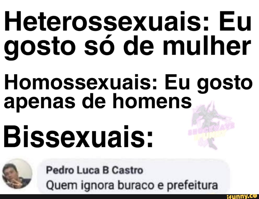 Heterossexuais: Eu gosto só de mulher
Homossexuais: Eu gosto apenas de homens
Bissexuais:
Pedro Luca B Castro
Quem ignora buraco e prefeitura