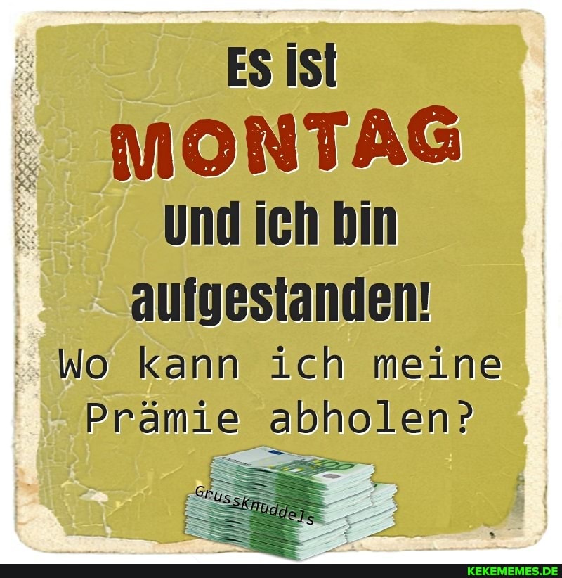 ES MONTAG und ich bin aufgestanden!
wo kann ich meine
Prämie abholen?