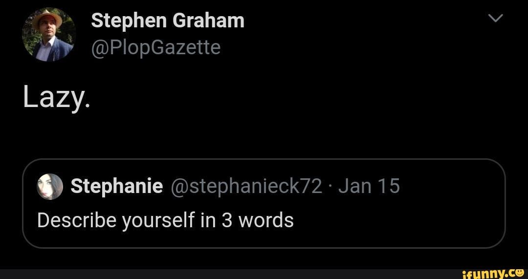 A Stephen Graham
Lazy. Stephanie @stephanieck72 Jan 15
Describe yourself in 3 words