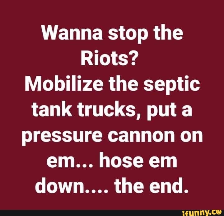 Wanna stop the
Riots?
Mobilize the septic
tank trucks, puta
pressure cannon on