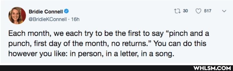 Bridie Connell us
@BridieKConnell
Each month, we each try to be the first to say "pinch and a
punch, first day of the month, no returns." You can do this however you like: in person, in a letter, in a song.