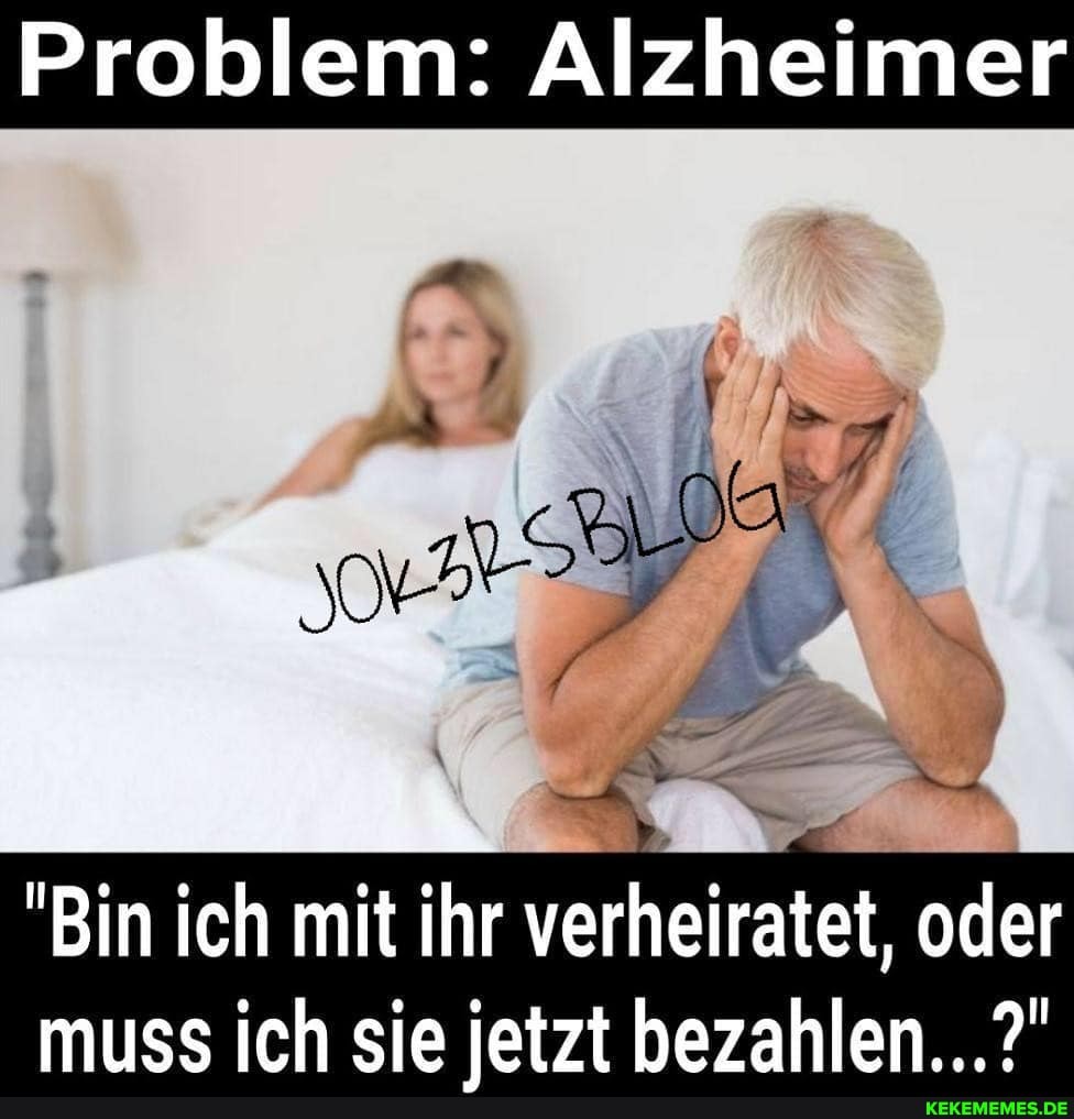 Problem: Alzheimer
"Bin ich mit ihr verheiratet, oder muss ich sie ietzt bezahlen...?"