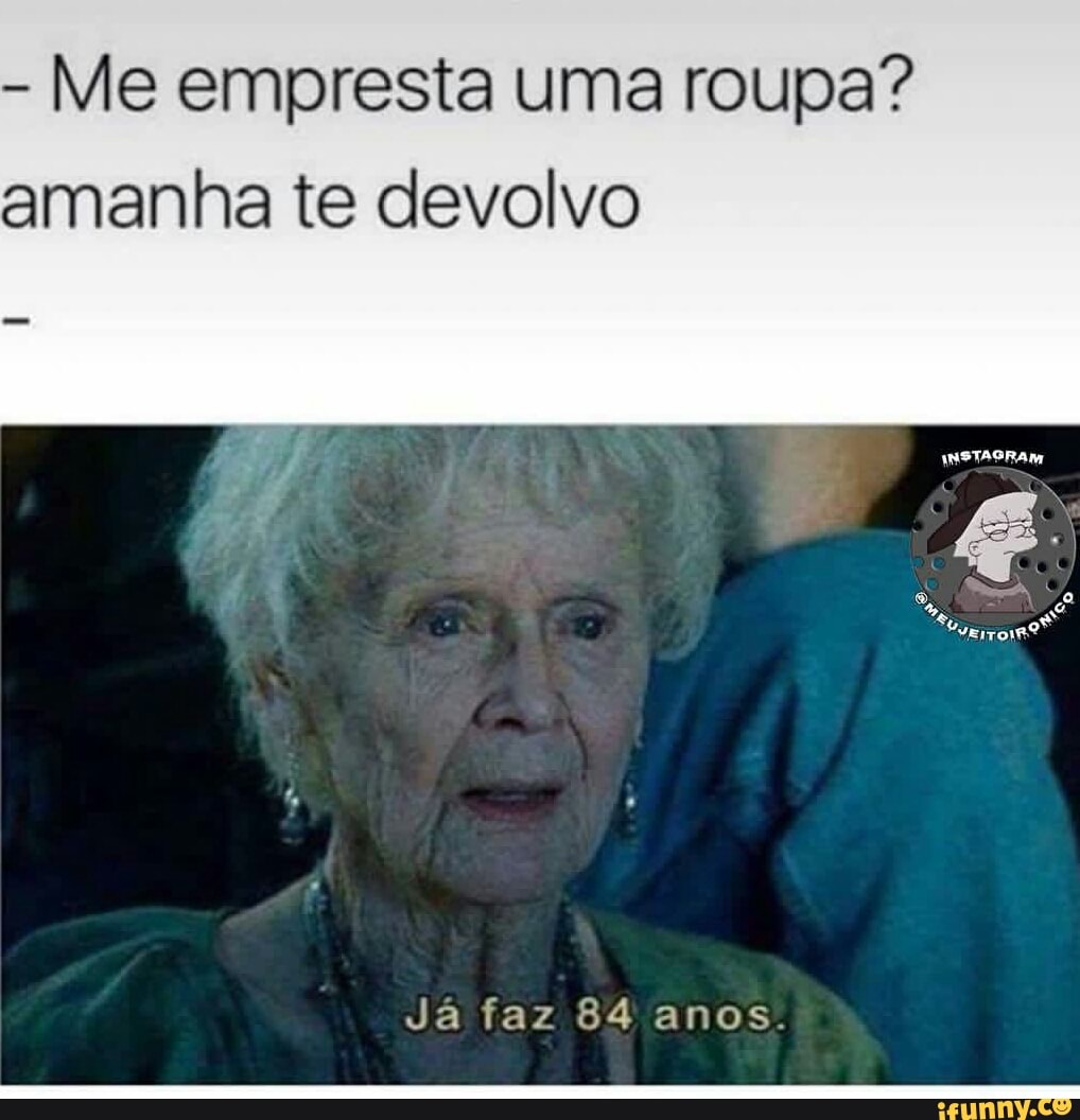 Me empresta uma roupa?
amanha te devolvo
Já faz 84 anos.