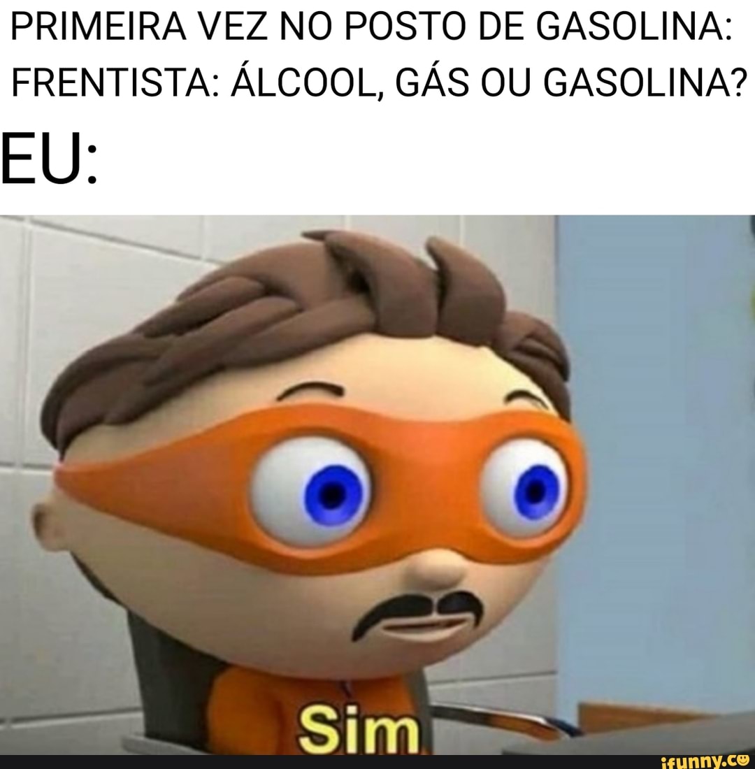 PRIMEIRA VEZ NO POSTO DE GASOLINA:
FRENTISTA: ÁLCOOL, GÁS OU GASOLINA?