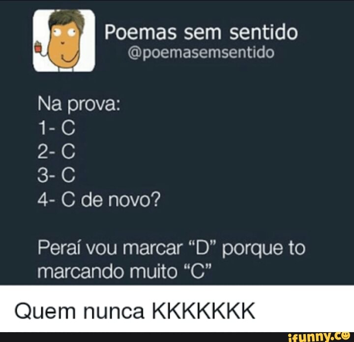 Poemas sem sentido
@poemasemsentido
Na prova:
Peraí vou marcar "D" porque to
marcando muito "CG"
Quem nunca KKKKKKK