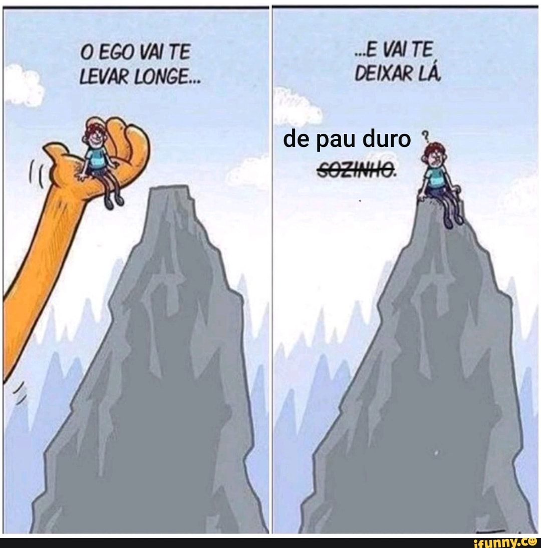 O EGO VAI TE E VAITE LEVAR LONGE... DEIXAR LÁ,
de pau duro
SOZINHO.