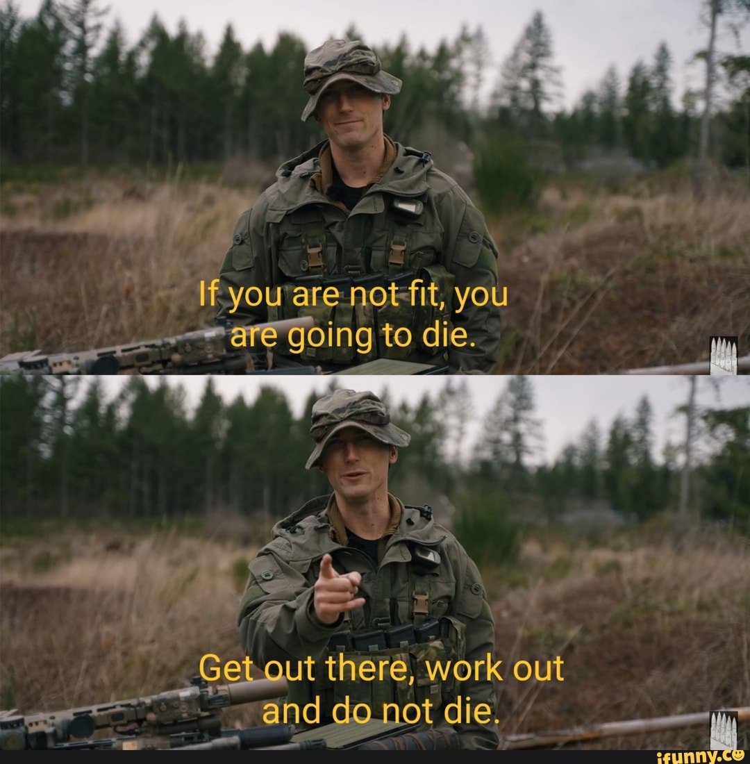 If you are not fit, you "are going to die. there, work out and do not