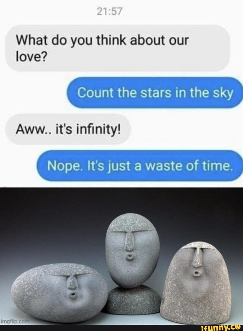 What do you think about our love?
Count the stars in the sky
Aww.. it's infinity!
Nope. It's just a waste of time.