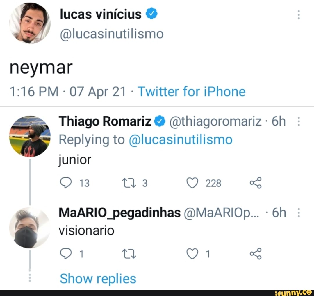 lucas vinícius
(Dlucasinutilismo
neymar
PM 07 Apr 21 Twitter for iPhone
Thiago Romariz (Dthiagoromariz -
Replying to (Dlucasinutilismo junior
228
MaaARIO pegadinhas (DMaARIOPp... - visionario
Show replies