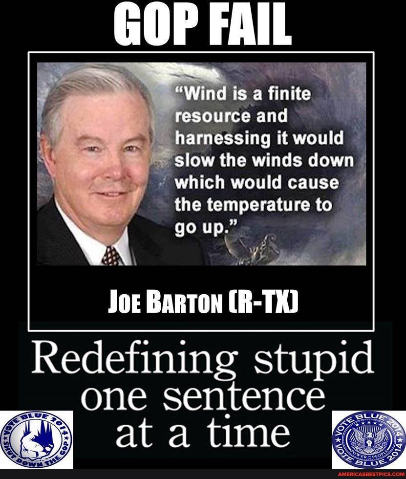 FAIL
'Wind is a finite resource and harnessing it would
stow the winds down which would cause the temperature to
go up."
Joe Barton (R-TX)
Redefining stupid one sentence
at time eS} c