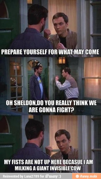 a
SHELDON.DO YOU REALLY THINK WE
ARE GONNA FIGHT?
La
MY FISTS ARE NOT UP HERE BECASUE AM.
MILKING A GIANT INVISIBLECOW