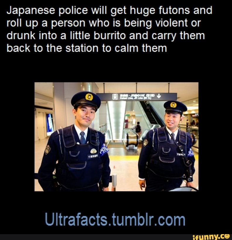 Japanese police will get huge futons and roll up a person who is being violent or drunk into a