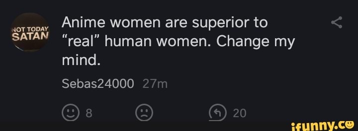 Anime women are superior to
"real" human women. Change my
mind.
SATAN