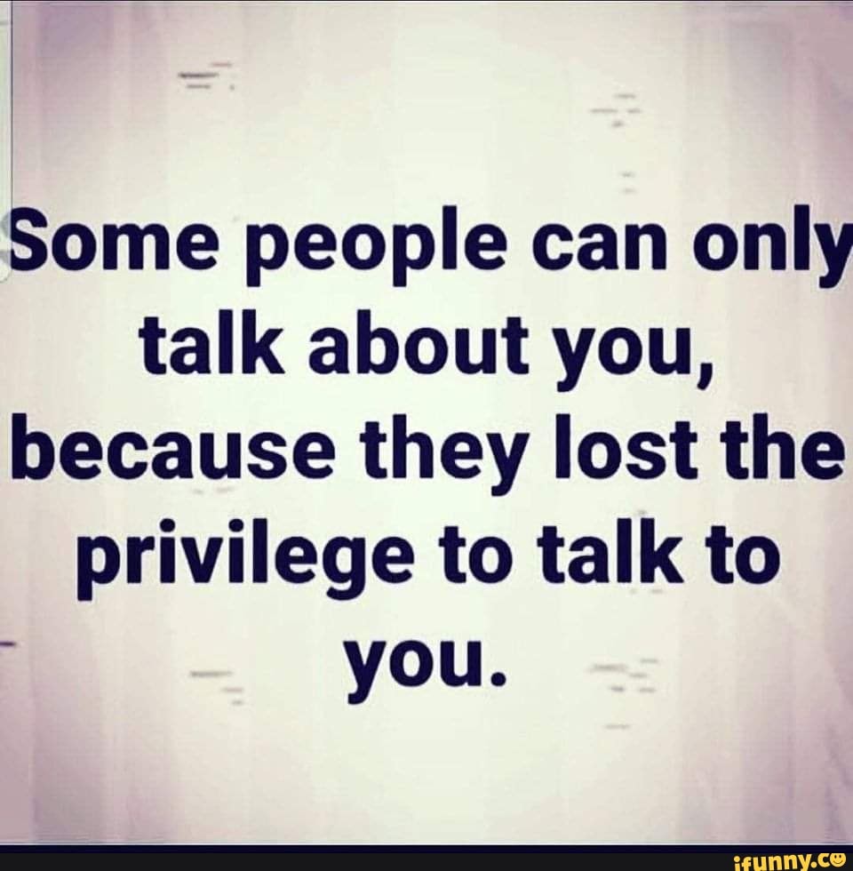 Some people can only talk about you, because they lost the privilege to