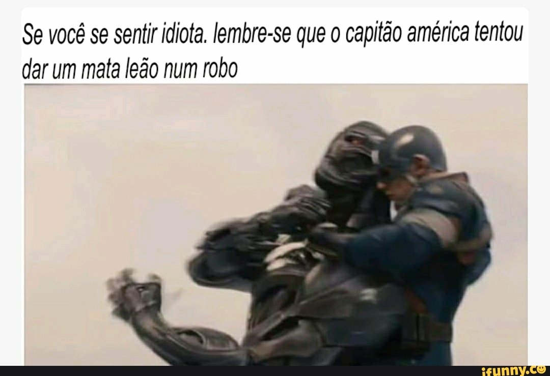 Se você se sentir idiota. lembre-se que capitão américa tentou dar um mata leão num robo