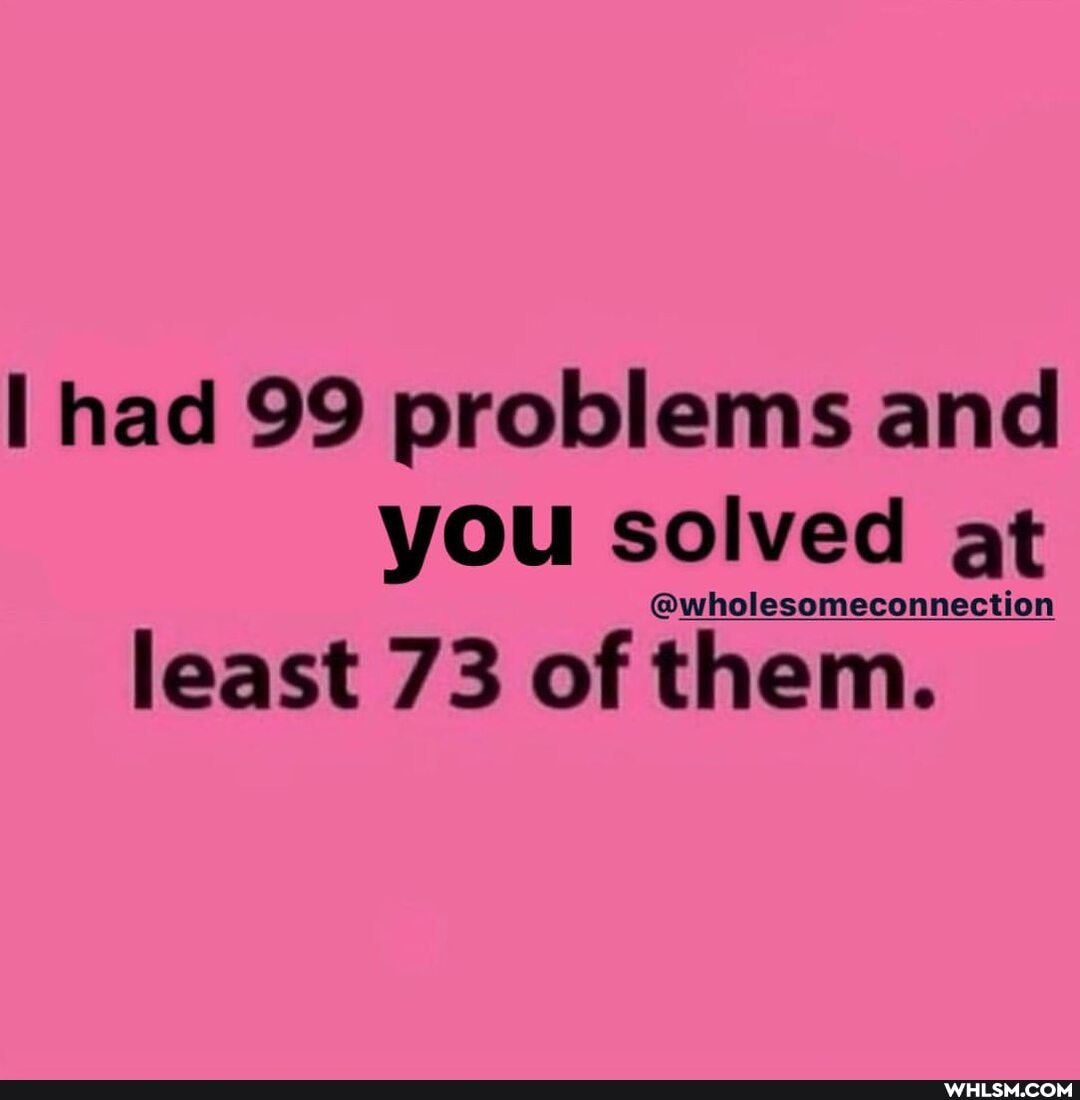 had 99 problems and you solved at
esomeconnection
least 73 of them.