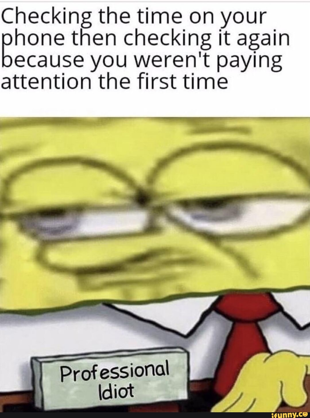 Checking the time on your
none then checking it again because you weren't paying attention the first time
- \
Professional
- \
ff