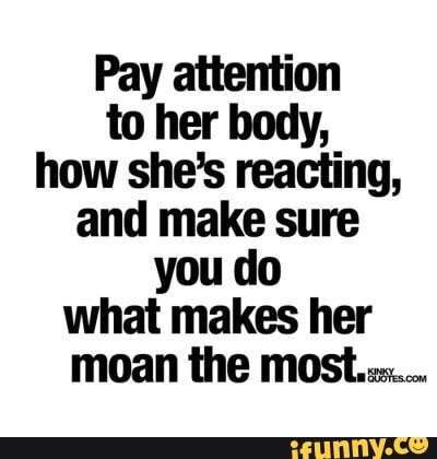 Pay attention to her body, how she’s reacﬁng, and make sure you do what mak...
