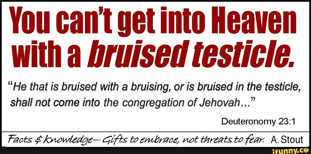 You cant get into Heaven with a bruised testicle. "He that is bruised