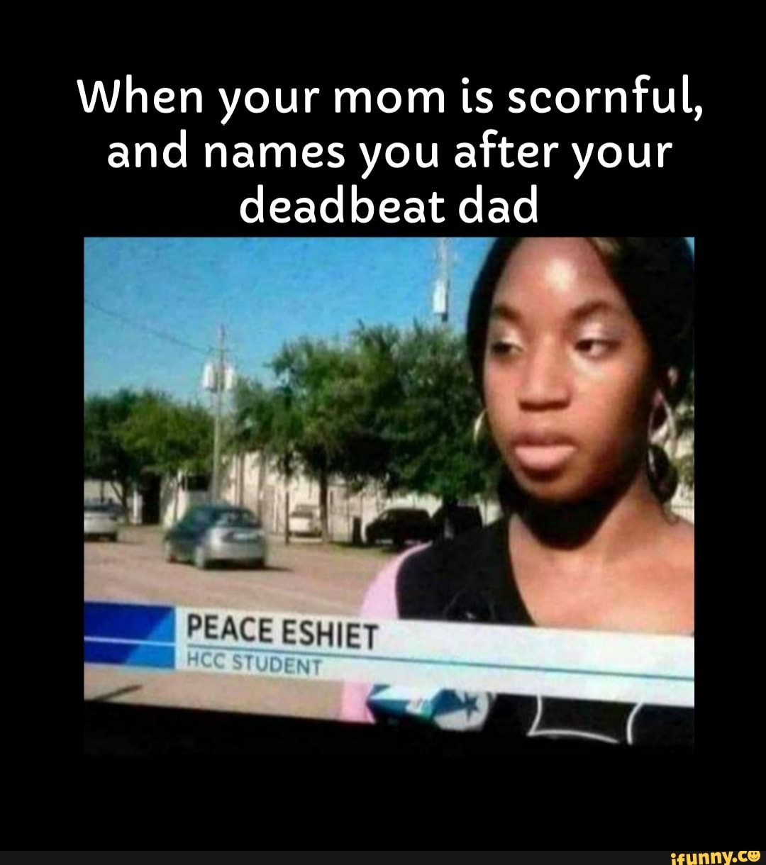 When your mom is scornful, and names you after your deadbeat dad PEACE ...
