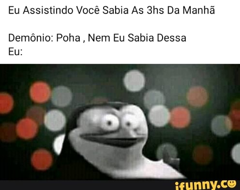 Eu Assistindo Você Sabia As 3hs Da Manhã
Demônio: Poha, Nem Eu Sabia Dessa