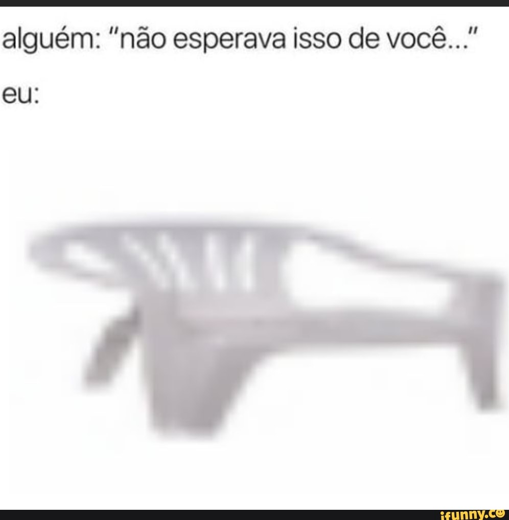 alguém: "não esperava isso de você..."
eu: