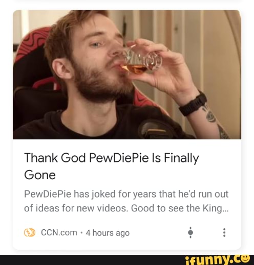 Thank God PewDiePie Is Finally
Gone
PewDiePie has joked for years that he'd run out
of ideas for new videos. Good to see the King
4 hours ago