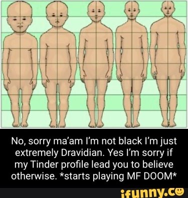 No, sorry ma'am I'm not black I'm just extremely Dravidian. Yes I'm sorry if my Tinder profile lead you to believe
otherwise. *starts playing iF DOOM*