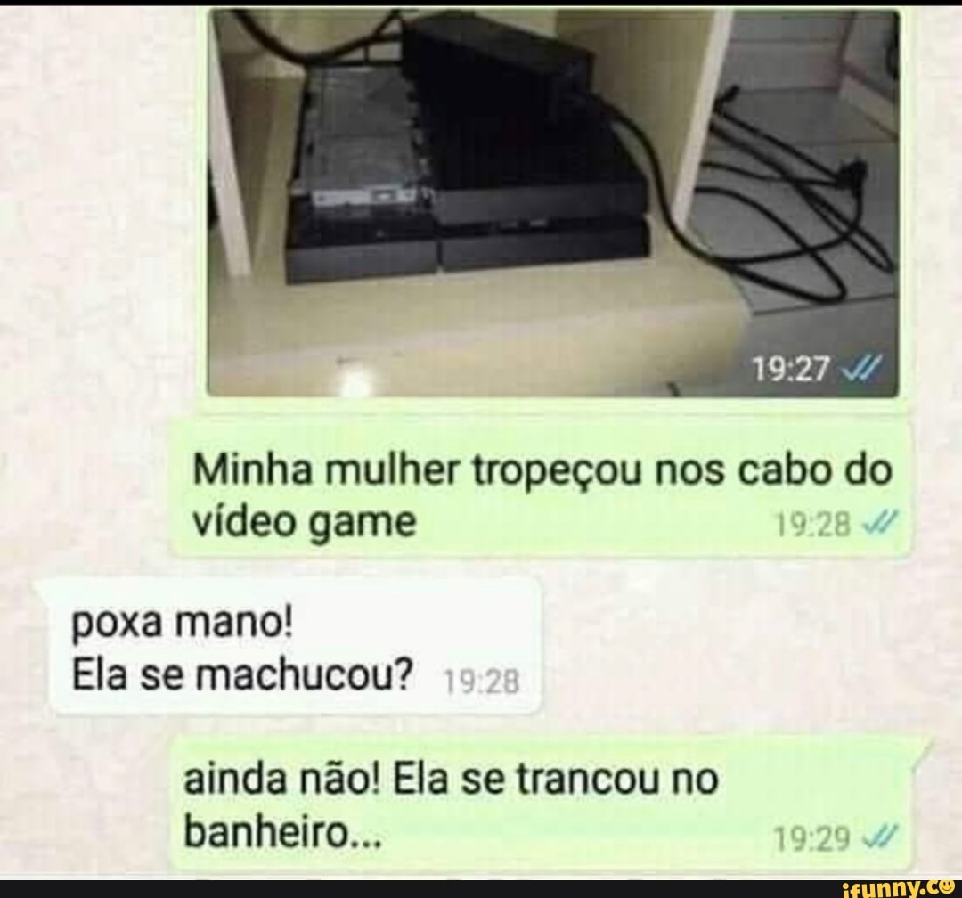 Minha mulher tropeçou nos cabo do
vídeo game
poxa mano!
Ela se machucou?
ainda não! Ela se trancou no
banheiro...