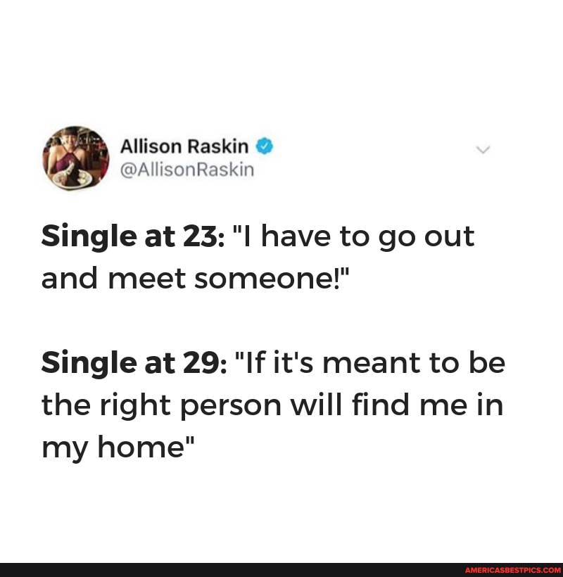 Allison Raskin
@AllisonRasktin
Single at 23: "I have to go out and meet someone'"
Single at 29: "If it's meant to be the right person will find me in my home"