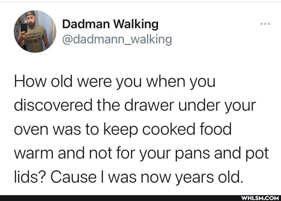 How old were you when you discovered the drawer under your oven was to keep cooked food warm and not for your pans and pot lids? Cause I was now years old.