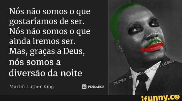 Nós não somos o que
gostaríamos de ser.
Nós não somos o que
ainda iremos ser.
Mas, graças a Deus,
nós somos a
diversão da noite À
