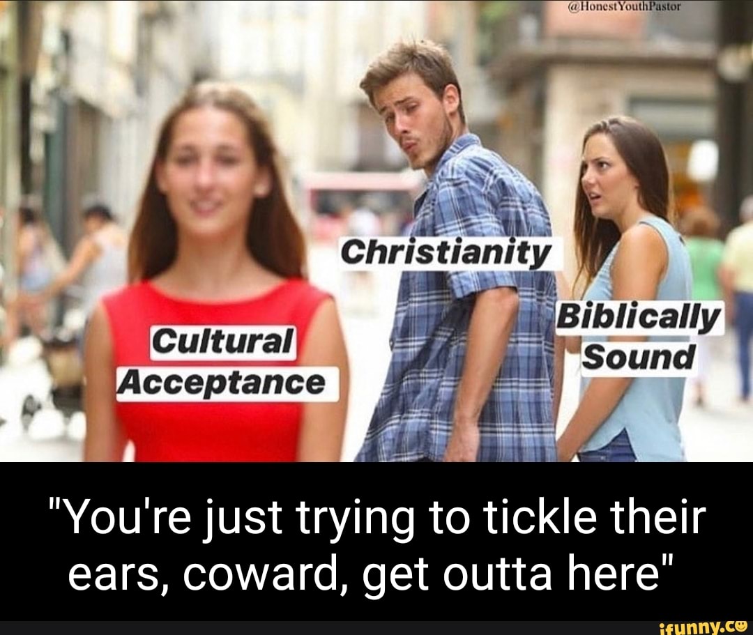Cultural
Acceptance
Biblically
Sound
"You're just trying to tickle their
ears, coward, get outta here"