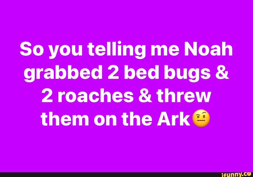 So you telling me Noah grabbed 2 bed bugs & 2 roaches & threw them on