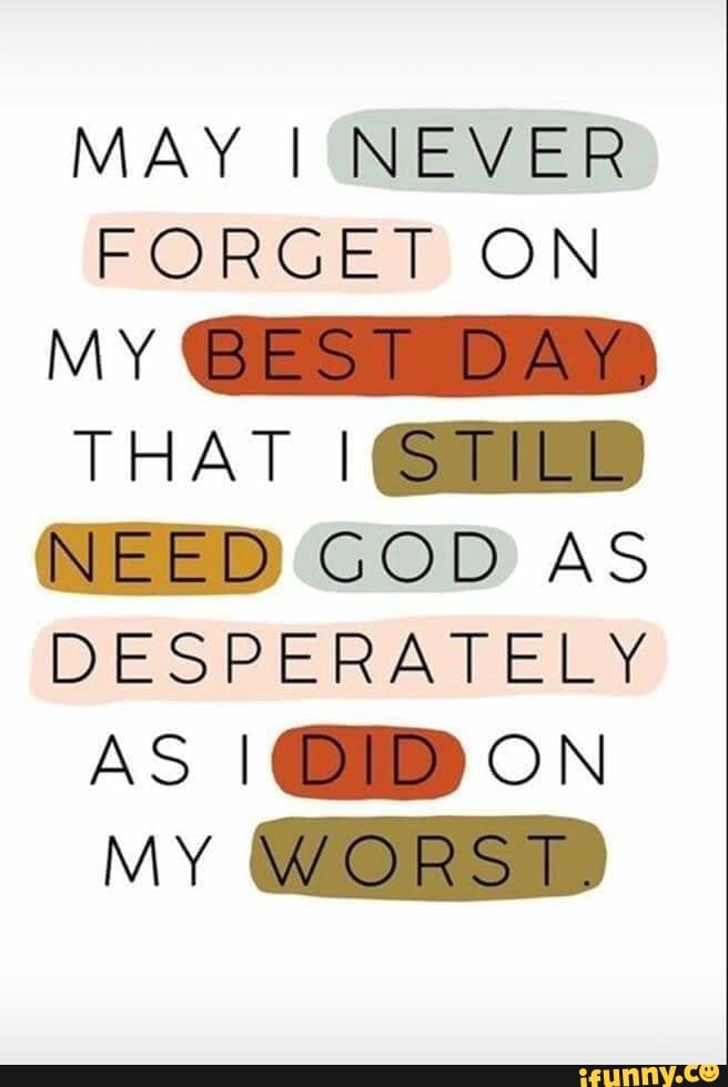 MAY I NEVER ON MY BEST DAY) THAT (NEED) GOD AS DESPERATELY AS