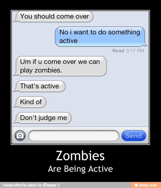 You should come over
'No i want to do something)
Um if u come over we can
play zombies.
That's active
_Kind of
Don't judge me,
Zombies
Are Being Active - Zombies
Are Being Active