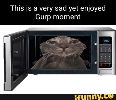 This is a very sad yet enjoyed
Gurp moment