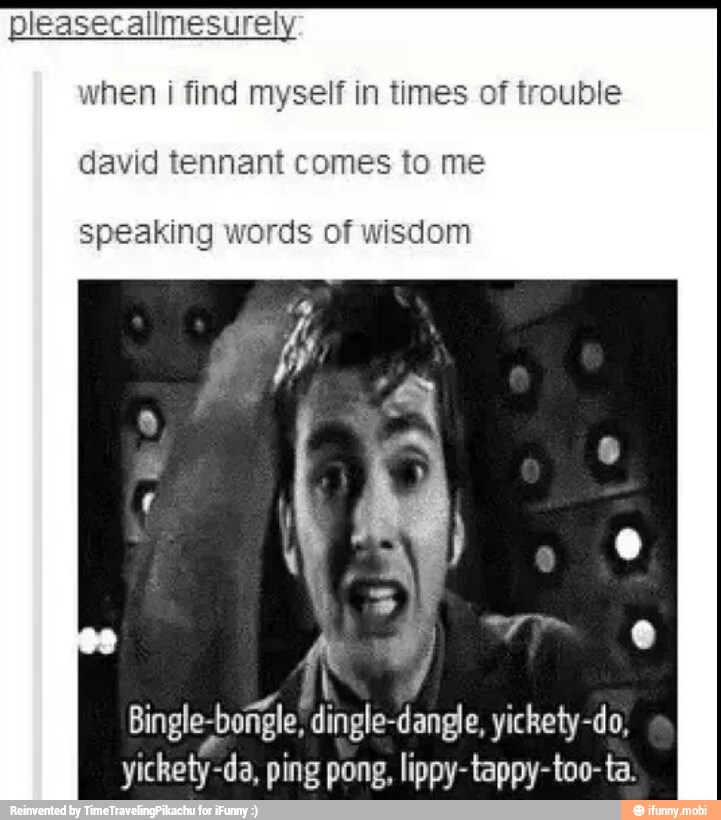 when i find myself in times of trouble
david tennant comes to me
fjords of wisdom
RSU dingle-dangle, yickety-do,
yickety-da, ping pong, lippy-tappy-too- ta.