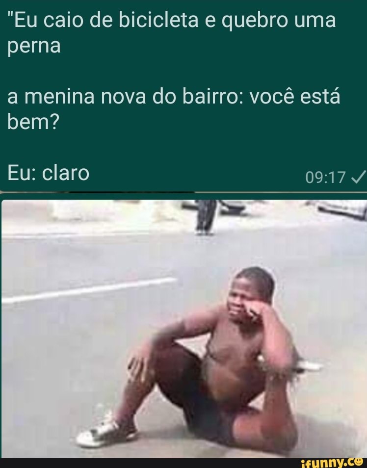 "Eu caio de bicicleta e quebro uma perna
a menina nova do bairro: você está bem?
Eu: claro