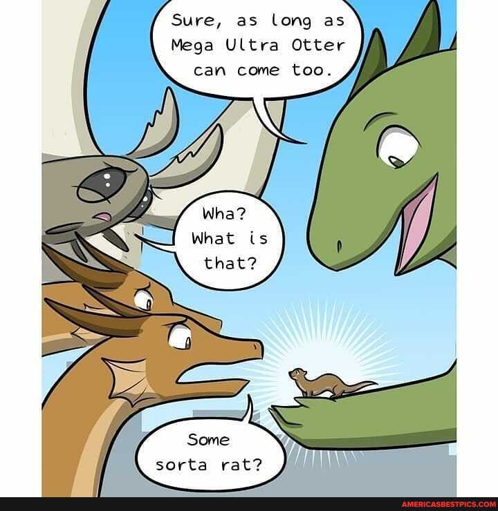 Sure, as long as
Mega Ultra Otter can come too.
Wha?
What is that?
sorta rat?