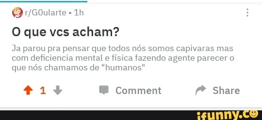 O que ves acham?
Ja parou pra pensar que todos nós somos capivaras mas
com deficiencia mental e física fazendo agente parecer o
que nós chamamos de "humanos"
41% Comment P Share