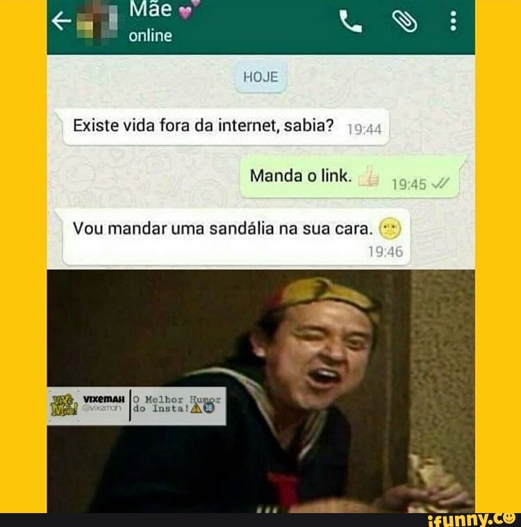 Existe vida fora da internet, sabia?
Vou mandar uma sandália na sua cara.