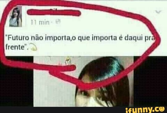 "Futuro não importa,o que importa é daqui pr
frente